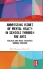 Addressing Issues of Mental Health in Schools through the Arts : Teachers and Music Therapists Working Together - Book