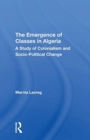 The Emergence of Classes in Algeria : A Study of Colonialism and Socio-Political Change - Book