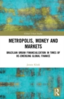 Metropolis, Money and Markets : Brazilian Urban Financialization in Times of Re-emerging Global Finance - Book