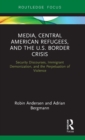 Media, Central American Refugees, and the U.S. Border Crisis : Security Discourses, Immigrant Demonization, and the Perpetuation of Violence - Book