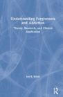 Understanding Forgiveness and Addiction : Theory, Research, and Clinical Application - Book