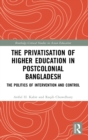The Privatisation of Higher Education in Postcolonial Bangladesh : The Politics of Intervention and Control - Book