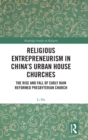 Religious Entrepreneurism in China’s Urban House Churches : The Rise and Fall of Early Rain Reformed Presbyterian Church - Book