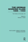 The German Working Class 1888 - 1933 : The Politics of Everyday Life - Book