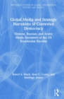 Global Media and Strategic Narratives of Contested Democracy : Chinese, Russian, and Arabic Media Narratives of the US Presidential Election - Book
