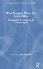 What Happens When the Analyst Dies : Unexpected Terminations in Psychoanalysis - Book