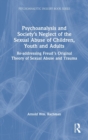 Psychoanalysis and Society’s Neglect of the Sexual Abuse of Children, Youth and Adults : Re-addressing Freud’s Original Theory of Sexual Abuse and Trauma - Book