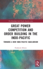 Great Power Competition and Order Building in the Indo-Pacific : Towards a New Indo-Pacific Equilibrium - Book