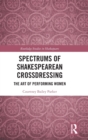 Spectrums of Shakespearean Crossdressing : The Art of Performing Women - Book