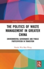 The Politics of Waste Management in Greater China : Environmental Governance and Public Participation in Transition - Book
