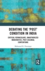 Debating the 'Post' Condition in India : Critical Vernaculars, Unauthorized Modernities, Post-Colonial Contentions - Book
