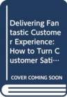 Delivering Fantastic Customer Experience : How to Turn Customer Satisfaction Into Customer Relationships - Book