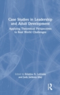 Case Studies in Leadership and Adult Development : Applying Theoretical Perspectives to Real World Challenges - Book