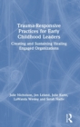 Trauma-Responsive Practices for Early Childhood Leaders : Creating and Sustaining Healing Engaged Organizations - Book