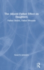 The Absent Father Effect on Daughters : Father Desire, Father Wounds - Book