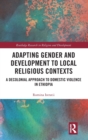 Adapting Gender and Development to Local Religious Contexts : A Decolonial Approach to Domestic Violence in Ethiopia - Book