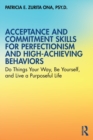 Acceptance and Commitment Skills for Perfectionism and High-Achieving Behaviors : Do Things Your Way, Be Yourself, and Live a Purposeful Life - Book