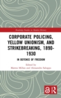 Corporate Policing, Yellow Unionism, and Strikebreaking, 1890-1930 : In Defence of Freedom - Book
