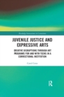 Juvenile Justice and Expressive Arts : Creative Disruptions through Art Programs for and with Teens in a Correctional Institution - Book