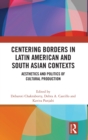 Centering Borders in Latin American and South Asian Contexts : Aesthetics and Politics of Cultural Production - Book