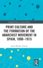 Print Culture and the Formation of the Anarchist Movement in Spain, 1890-1915 - Book