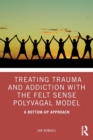 Treating Trauma and Addiction with the Felt Sense Polyvagal Model : A Bottom-Up Approach - Book