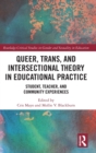 Queer, Trans, and Intersectional Theory in Educational Practice : Student, Teacher, and Community Experiences - Book