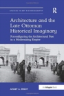Architecture and the Late Ottoman Historical Imaginary : Reconfiguring the Architectural Past in a Modernizing Empire - Book