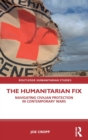 The Humanitarian Fix : Navigating Civilian Protection in Contemporary Wars - Book