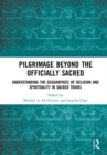 Pilgrimage beyond the Officially Sacred : Understanding the Geographies of Religion and Spirituality in Sacred Travel - Book