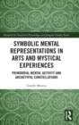 Symbolic Mental Representations in Arts and Mystical Experiences : Primordial Mental Activity and Archetypal Constellations - Book