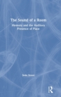 The Sound of a Room : Memory and the Auditory Presence of Place - Book