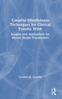 Creative Mindfulness Techniques for Clinical Trauma Work : Insights and Applications for Mental Health Practitioners - Book