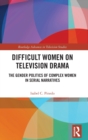 Difficult Women on Television Drama : The Gender Politics Of Complex Women In Serial Narratives - Book