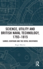 Science, Utility and British Naval Technology, 1793-1815 : Samuel Bentham and the Royal Dockyards - Book