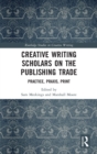Creative Writing Scholars on the Publishing Trade : Practice, Praxis, Print - Book