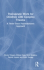 Therapeutic Work for Children with Complex Trauma : A Three-Track Psychodynamic Approach - Book