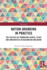 Nation-branding in Practice : The Politics of Promoting Sports, Cities and Universities in Kazakhstan and Qatar - Book