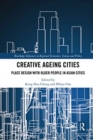 Creative Ageing Cities : Place Design with Older People in Asian Cities - Book