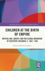 Children at the Birth of Empire : British Law, Liberty, and the Global Migration of Destitute Children, c. 1607–1760 - Book