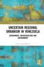Uncertain Regional Urbanism in Venezuela : Government, Infrastructure and Environment - Book