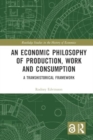 An Economic Philosophy of Production, Work and Consumption : A Transhistorical Framework - Book