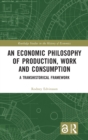 An Economic Philosophy of Production, Work and Consumption : A Transhistorical Framework - Book