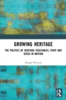 Growing Heritage : The Politics of Heritage Vegetables, Fruit and Seeds in Britain - Book