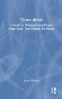 Citizen Artists : A Guide to Helping Young People Make Plays That Change the World - Book