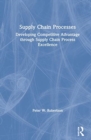 Supply Chain Processes : Developing Competitive Advantage through Supply Chain Process Excellence - Book