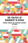 The Politics of Biography in Africa : Borders, Margins, and Alternative Histories of Power - Book