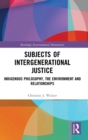 Subjects of Intergenerational Justice : Indigenous Philosophy, the Environment and Relationships - Book