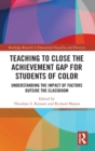 Teaching to Close the Achievement Gap for Students of Color : Understanding the Impact of Factors Outside the Classroom - Book