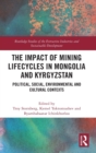 The Impact of Mining Lifecycles in Mongolia and Kyrgyzstan : Political, Social, Environmental and Cultural Contexts - Book
